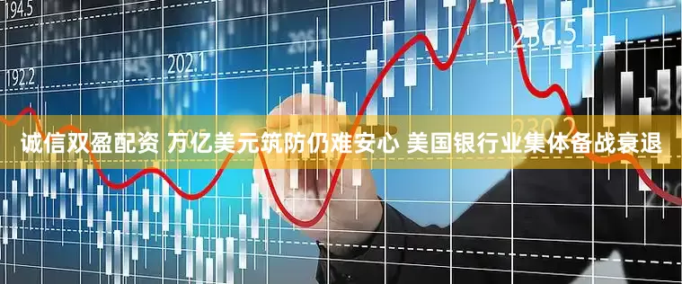诚信双盈配资 万亿美元筑防仍难安心 美国银行业集体备战衰退