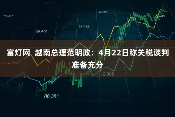 富灯网  越南总理范明政：4月22日称关税谈判准备充分