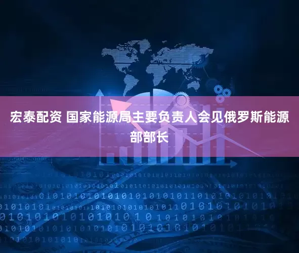 宏泰配资 国家能源局主要负责人会见俄罗斯能源部部长
