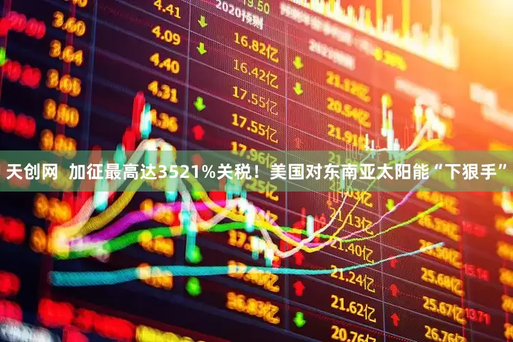 天创网  加征最高达3521%关税！美国对东南亚太阳能“下狠手”