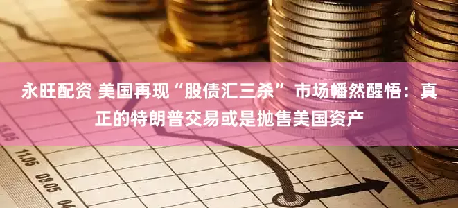 永旺配资 美国再现“股债汇三杀” 市场幡然醒悟：真正的特朗普交易或是抛售美国资产