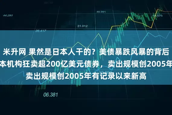 米升网 果然是日本人干的？美债暴跌风暴的背后推手找到了，日本机构狂卖超200亿美元债券，卖出规模创2005年有记录以来新高