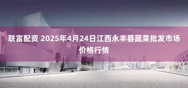 联富配资 2025年4月24日江西永丰县蔬菜批发市场价格行情