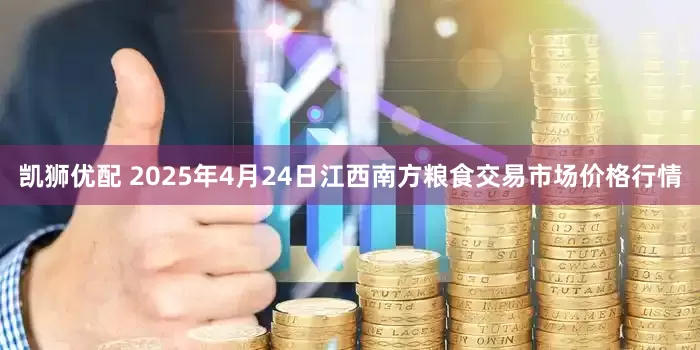凯狮优配 2025年4月24日江西南方粮食交易市场价格行情