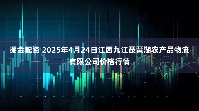 掘金配资 2025年4月24日江西九江琵琶湖农产品物流有限公司价格行情