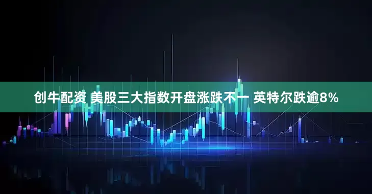 创牛配资 美股三大指数开盘涨跌不一 英特尔跌逾8%