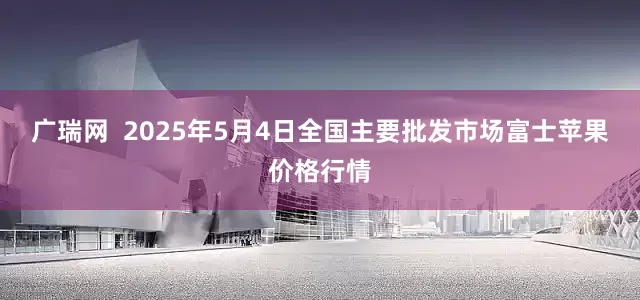 广瑞网  2025年5月4日全国主要批发市场富士苹果价格行情
