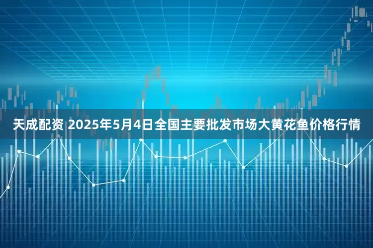 天成配资 2025年5月4日全国主要批发市场大黄花鱼价格行情