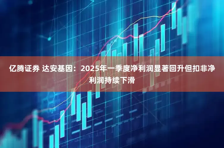 亿腾证券 达安基因：2025年一季度净利润显著回升但扣非净利润持续下滑