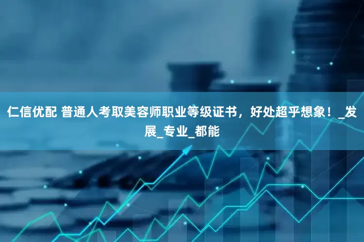 仁信优配 普通人考取美容师职业等级证书，好处超乎想象！_发展_专业_都能