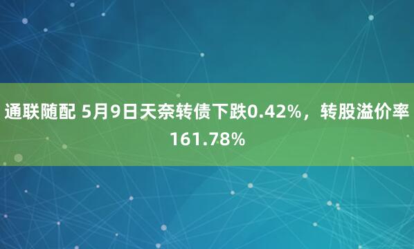 通联随配 5月9日天奈转债下跌0.42%，转股溢价率161.78%