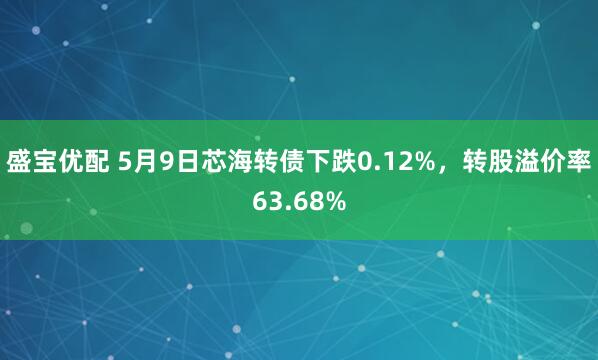 盛宝优配 5月9日芯海转债下跌0.12%，转股溢价率63.68%