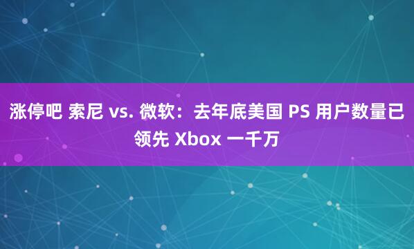 涨停吧 索尼 vs. 微软：去年底美国 PS 用户数量已领先 Xbox 一千万