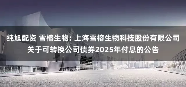 纯旭配资 雪榕生物: 上海雪榕生物科技股份有限公司关于可转换公司债券2025年付息的公告