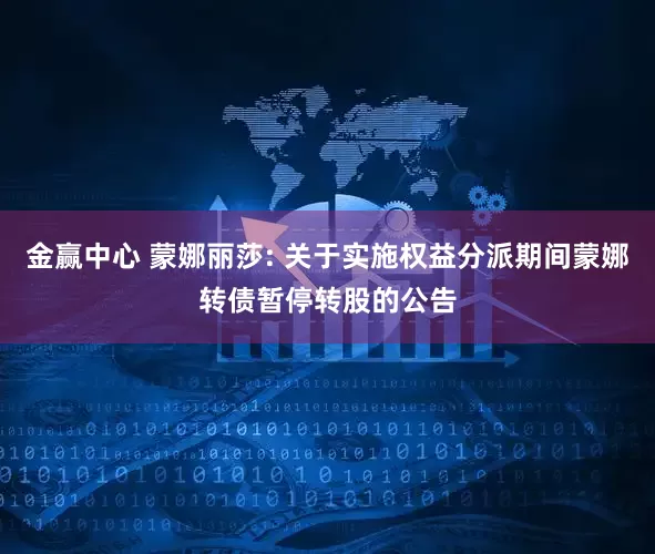 金赢中心 蒙娜丽莎: 关于实施权益分派期间蒙娜转债暂停转股的公告