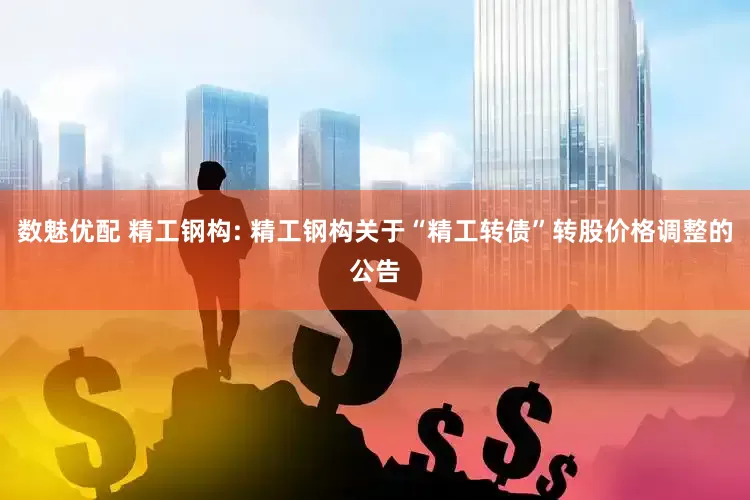 数魅优配 精工钢构: 精工钢构关于“精工转债”转股价格调整的公告
