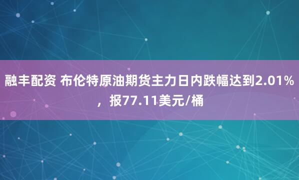 融丰配资 布伦特原油期货主力日内跌幅达到2.01%，报77.11美元/桶