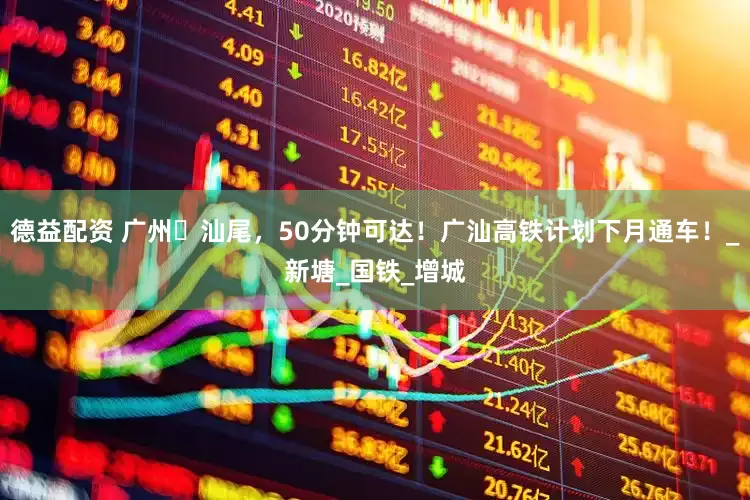 德益配资 广州⇄汕尾，50分钟可达！广汕高铁计划下月通车！_新塘_国铁_增城