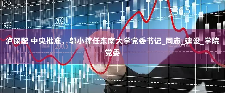 泸深配 中央批准，邬小撑任东南大学党委书记_同志_建设_学院党委