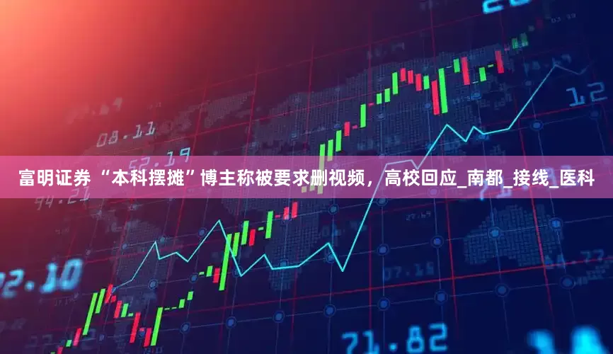 富明证券 “本科摆摊”博主称被要求删视频，高校回应_南都_接线_医科