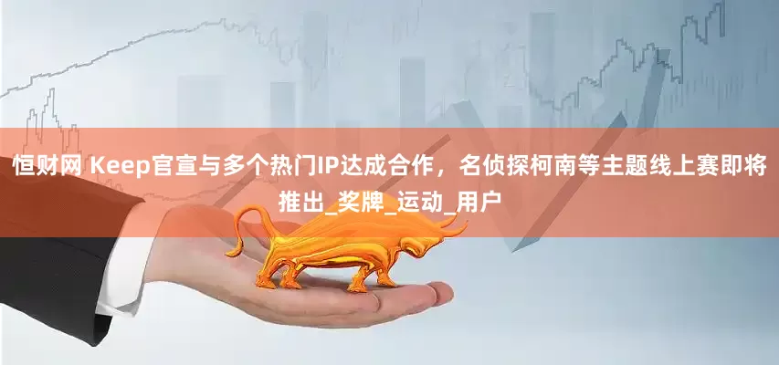 恒财网 Keep官宣与多个热门IP达成合作，名侦探柯南等主题线上赛即将推出_奖牌_运动_用户