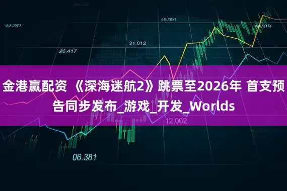 金港赢配资 《深海迷航2》跳票至2026年 首支预告同步发布_游戏_开发_Worlds