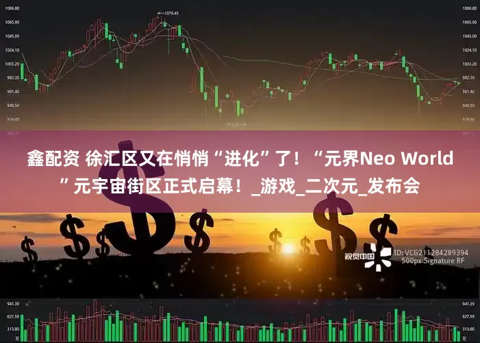 鑫配资 徐汇区又在悄悄“进化”了！“元界Neo World”元宇宙街区正式启幕！_游戏_二次元_发布会