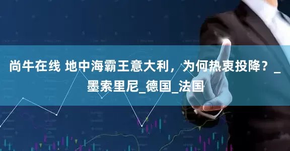 尚牛在线 地中海霸王意大利，为何热衷投降？_墨索里尼_德国_法国