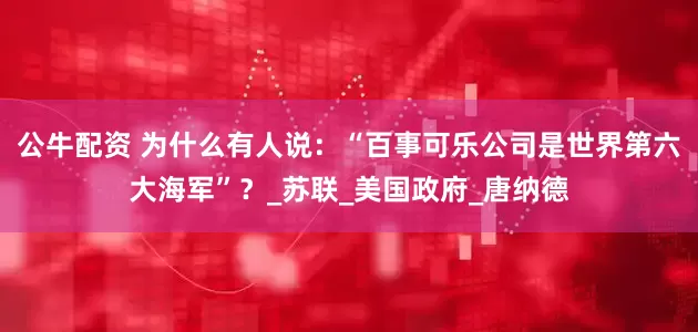公牛配资 为什么有人说：“百事可乐公司是世界第六大海军”？_苏联_美国政府_唐纳德