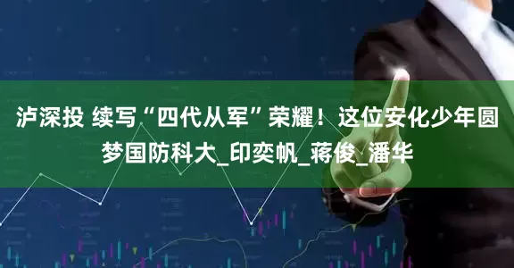 泸深投 续写“四代从军”荣耀！这位安化少年圆梦国防科大_印奕帆_蒋俊_潘华