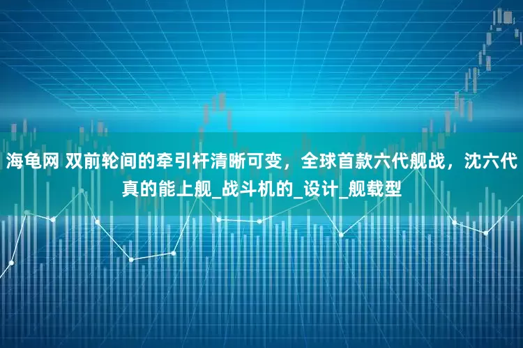 海龟网 双前轮间的牵引杆清晰可变，全球首款六代舰战，沈六代真的能上舰_战斗机的_设计_舰载型