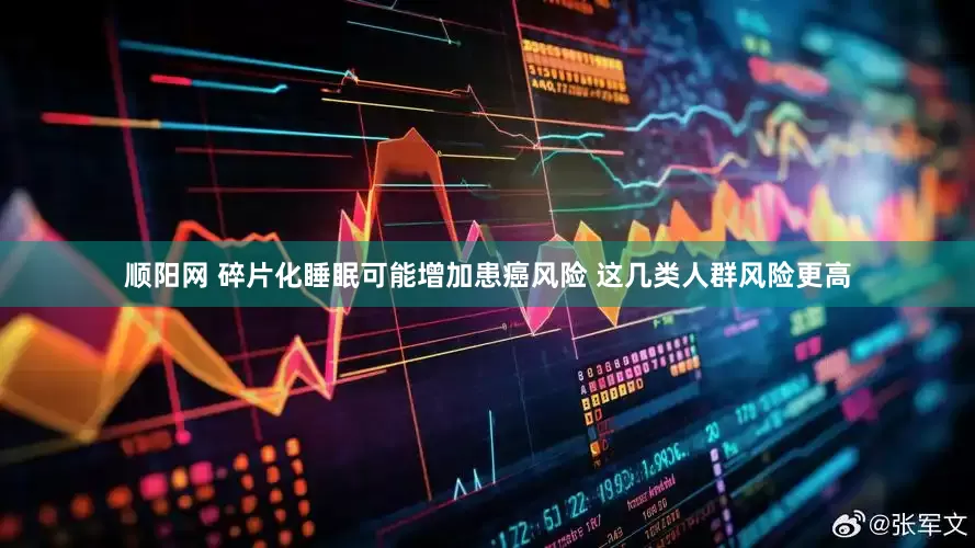 顺阳网 碎片化睡眠可能增加患癌风险 这几类人群风险更高