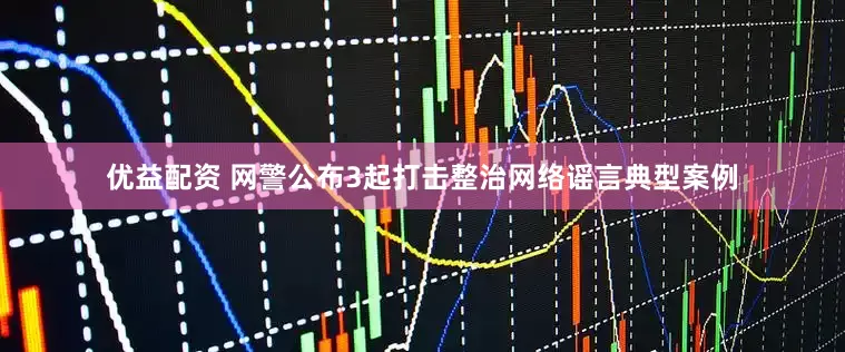 优益配资 网警公布3起打击整治网络谣言典型案例