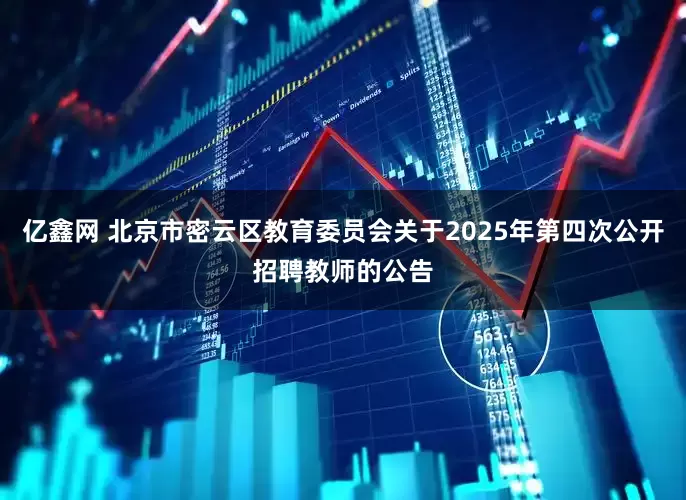 亿鑫网 北京市密云区教育委员会关于2025年第四次公开招聘教师的公告