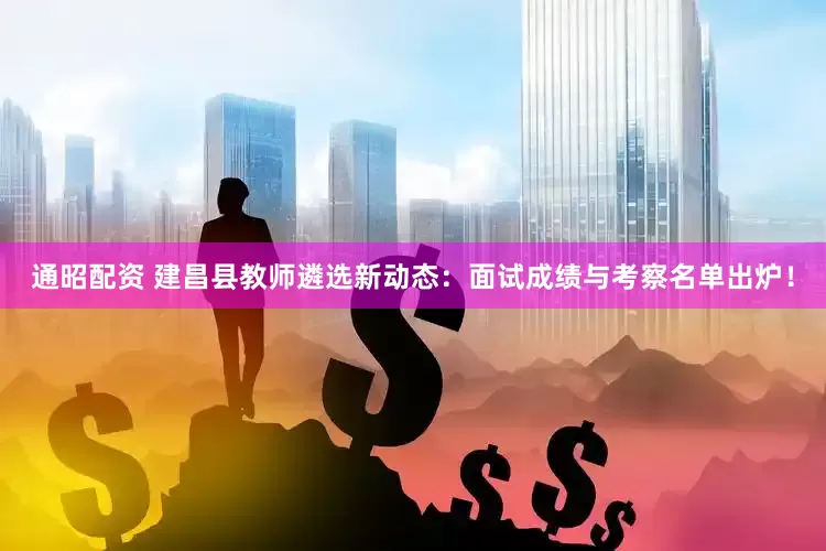 通昭配资 建昌县教师遴选新动态：面试成绩与考察名单出炉！