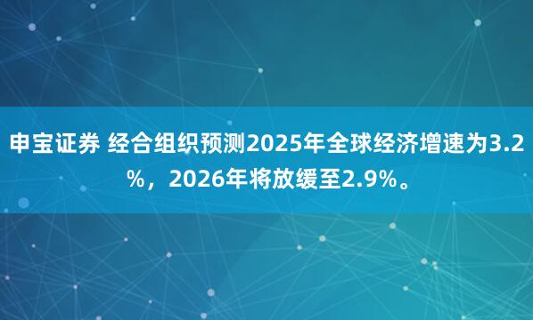 申宝证券 经合组织预测2025年全球经济增速为3.2%，2026年将放缓至2.9%。