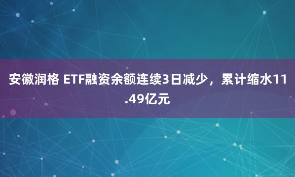 安徽润格 ETF融资余额连续3日减少，累计缩水11.49亿元