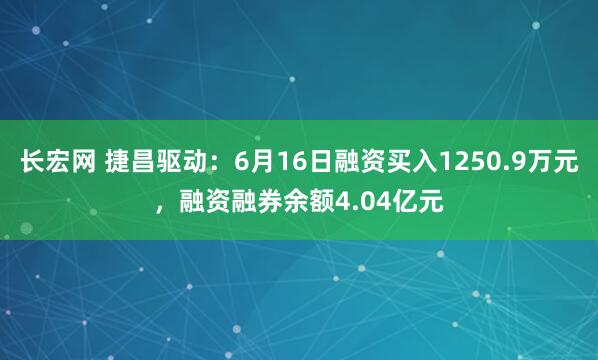 长宏网 捷昌驱动：6月16日融资买入1250.9万元，融资融券余额4.04亿元