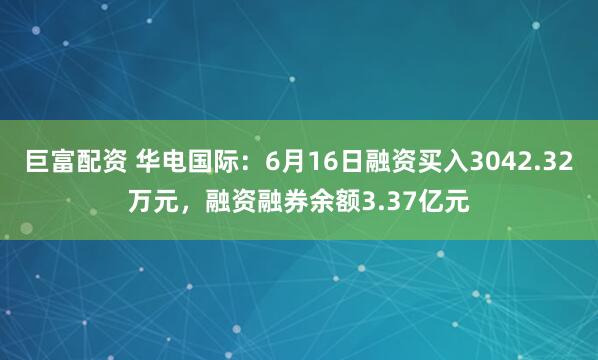 巨富配资 华电国际：6月16日融资买入3042.32万元，融资融券余额3.37亿元