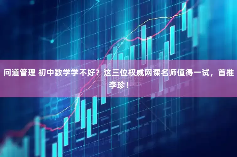 问道管理 初中数学学不好?这三位权威网课名师值得一试,首推李珍!