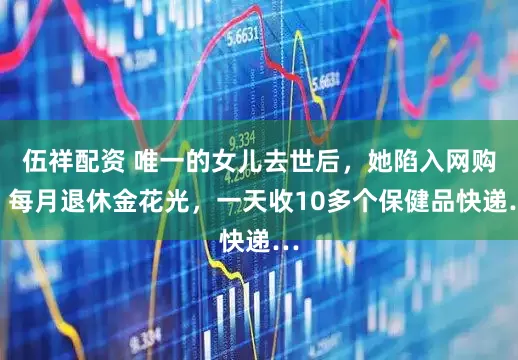 伍祥配资 唯一的女儿去世后,她陷入网购,每月退休金花光,一天收10多个保健品快递…