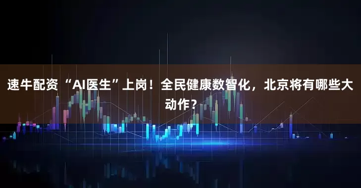 速牛配资 “AI医生”上岗！全民健康数智化，北京将有哪些大动作？