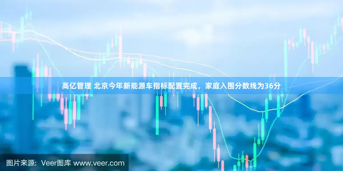 高亿管理 北京今年新能源车指标配置完成，家庭入围分数线为36分