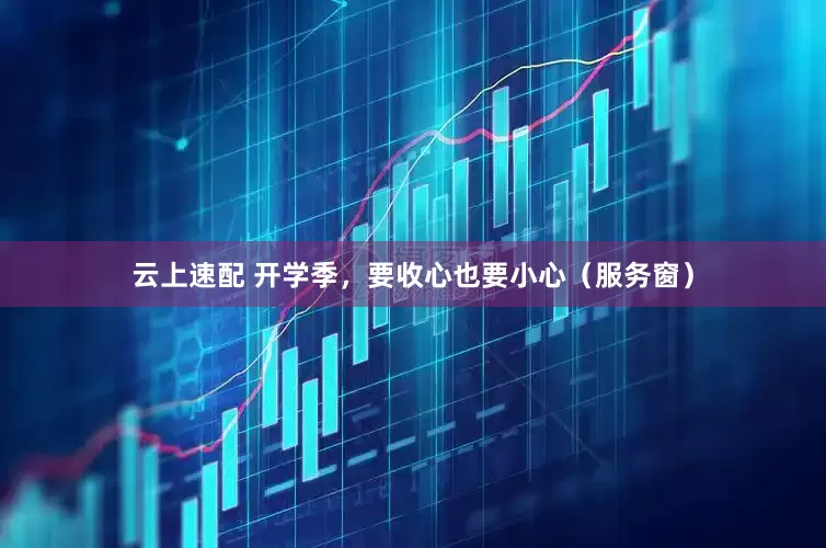 云上速配 开学季,要收心也要小心(服务窗)
